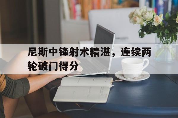 尼斯中锋射术精湛，连续两轮破门得分